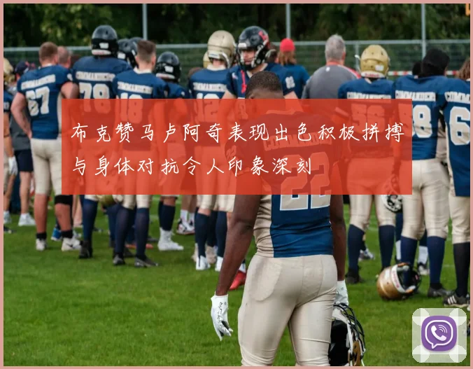 布克赞马卢阿奇表现出色积极拼搏与身体对抗令人印象深刻