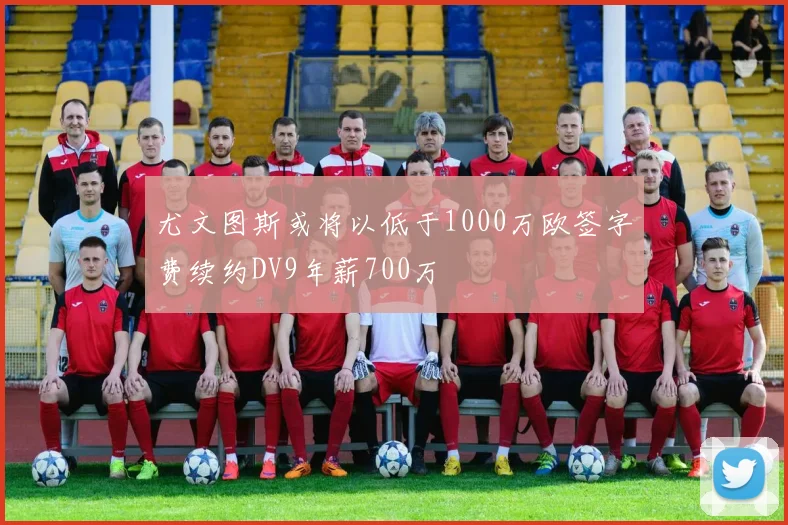 尤文图斯或将以低于1000万欧签字费续约DV9年薪700万