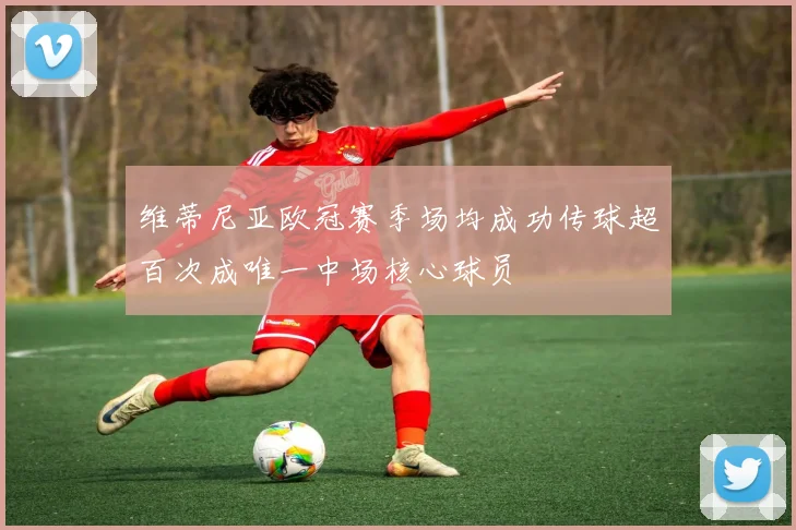 维蒂尼亚欧冠赛季场均成功传球超百次成唯一中场核心球员