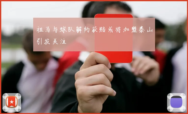 祖马与球队解约获赔或将加盟泰山引发关注
