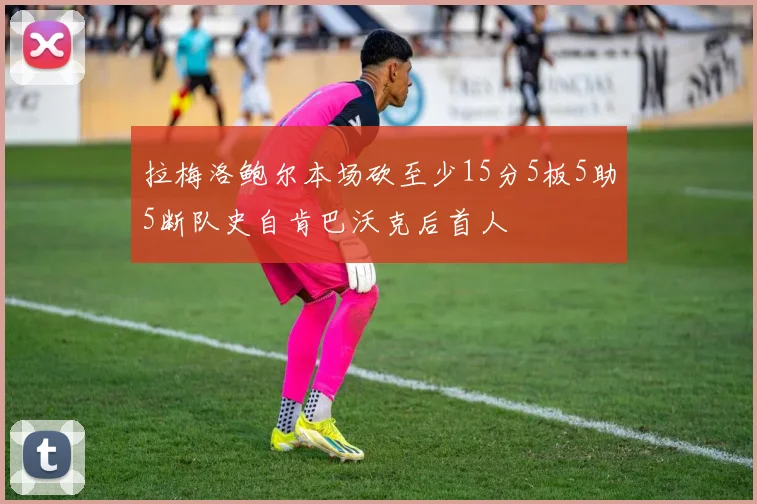 拉梅洛鲍尔本场砍至少15分5板5助5断队史自肯巴沃克后首人