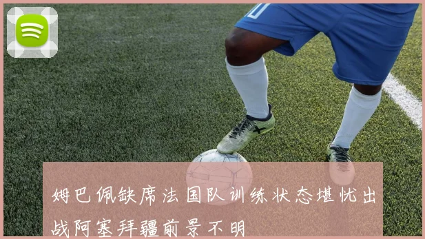姆巴佩缺席法国队训练状态堪忧出战阿塞拜疆前景不明