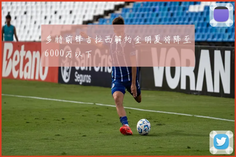 多特前锋吉拉西解约金明夏将降至6000万以下