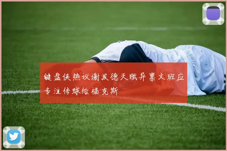 键盘侠热议谢泼德天赋异禀文班应专注传球给福克斯