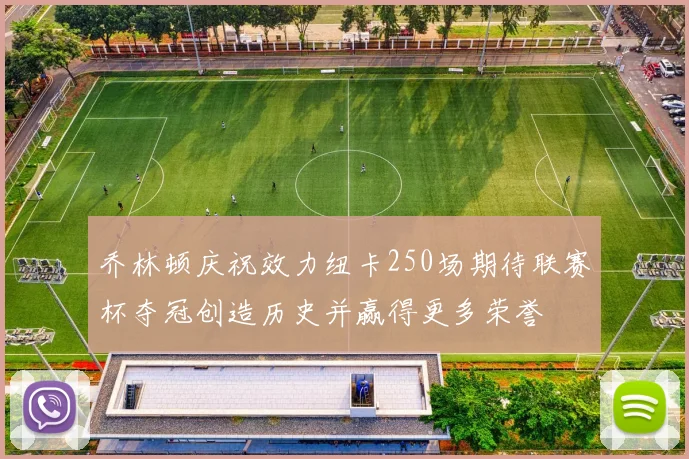 乔林顿庆祝效力纽卡250场期待联赛杯夺冠创造历史并赢得更多荣誉