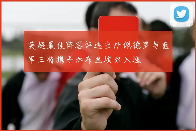 英超最佳阵容评选出炉佩德罗与蓝军三将携手加布里埃尔入选