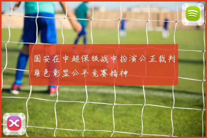 国安在中超保级战中扮演公正裁判角色彰显公平竞赛精神