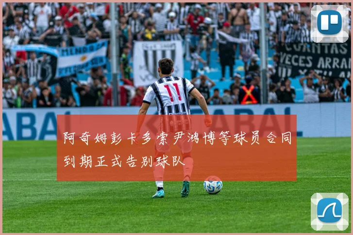 阿奇姆彭卡多索尹鸿博等球员合同到期正式告别球队