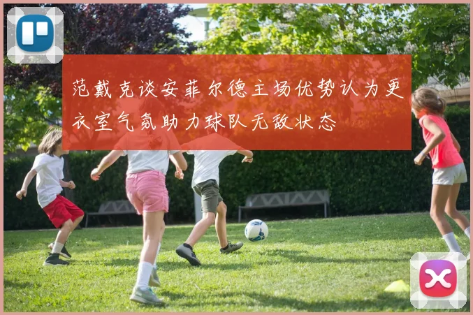 范戴克谈安菲尔德主场优势认为更衣室气氛助力球队无敌状态
