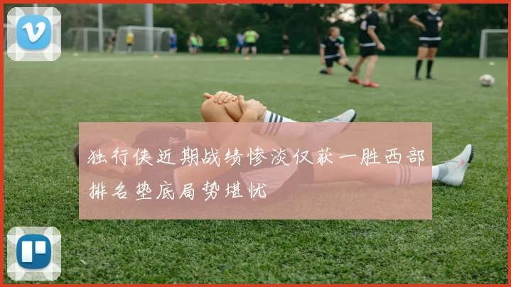独行侠近期战绩惨淡仅获一胜西部排名垫底局势堪忧