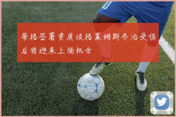 蒂格签署资质谈格莱姆斯乔治受伤后将迎来上场机会