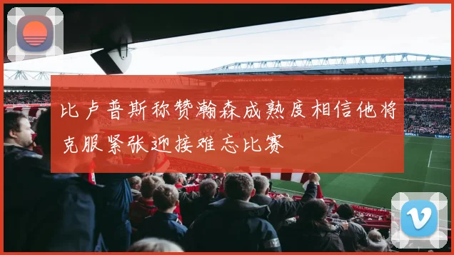 比卢普斯称赞瀚森成熟度相信他将克服紧张迎接难忘比赛