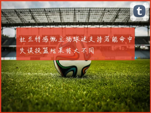 杜兰特感慨主场球迷支持若能命中失误投篮结果将大不同