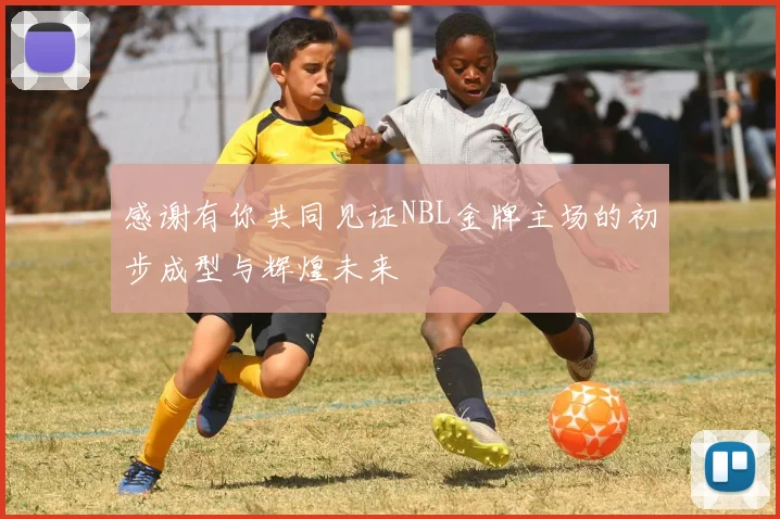 感谢有你共同见证NBL金牌主场的初步成型与辉煌未来