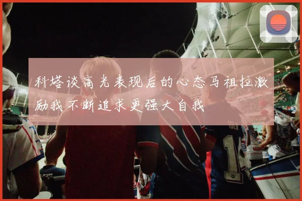 科塔谈高光表现后的心态马祖拉激励我不断追求更强大自我