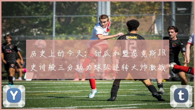 历史上的今天：甜瓜加盟尼克斯JR史诗般三分助力球队逆转大帅激战指环王