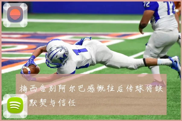 梅西告别阿尔巴感慨往后传球将缺少默契与信任