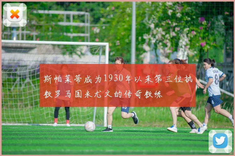 斯帕莱蒂成为1930年以来第三位执教罗马国米尤文的传奇教练