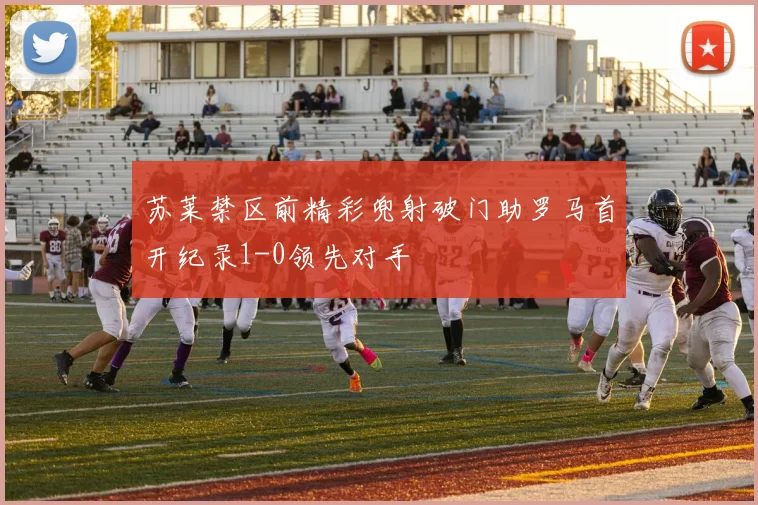 苏莱禁区前精彩兜射破门助罗马首开纪录1-0领先对手