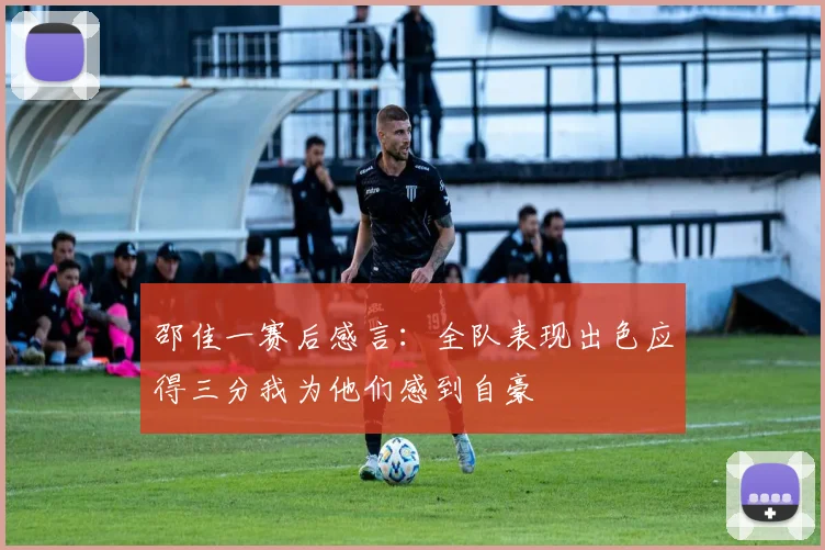 邵佳一赛后感言：全队表现出色应得三分我为他们感到自豪