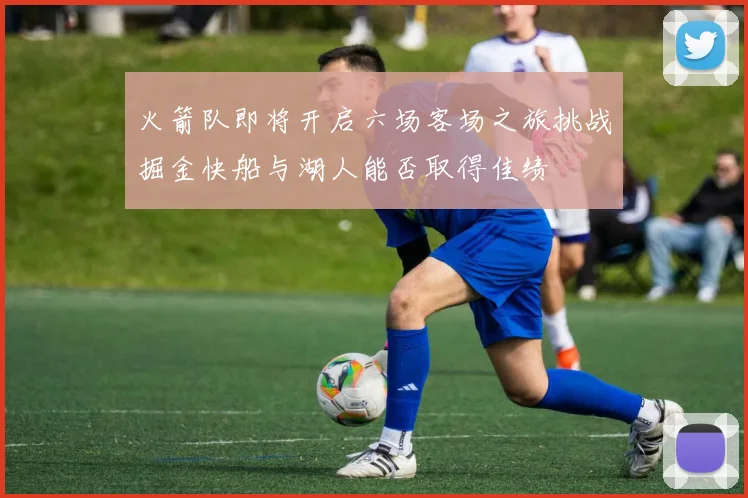 火箭队即将开启六场客场之旅挑战掘金快船与湖人能否取得佳绩