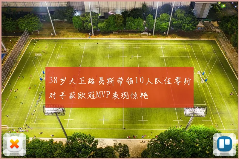 38岁大卫路易斯带领10人队伍零封对手获欧冠MVP表现惊艳