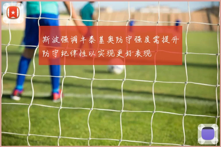 斯波强调丰泰基奥防守强度需提升防守纪律性以实现更好表现