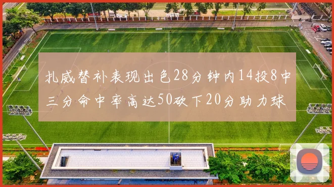 扎威替补表现出色28分钟内14投8中三分命中率高达50砍下20分助力球队进攻稳定