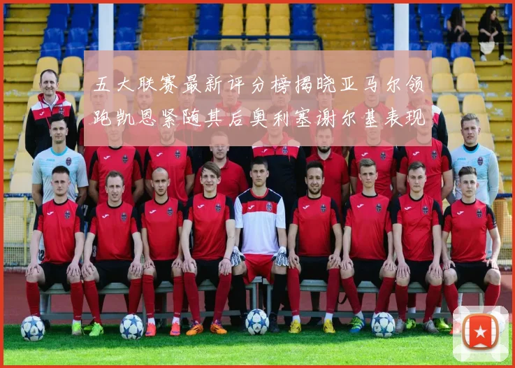 五大联赛最新评分榜揭晓亚马尔领跑凯恩紧随其后奥利塞谢尔基表现亮眼