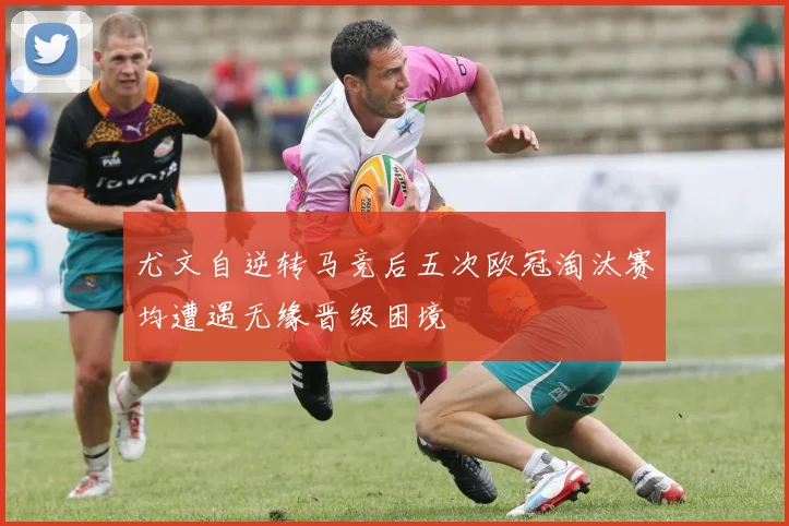 尤文自逆转马竞后五次欧冠淘汰赛均遭遇无缘晋级困境