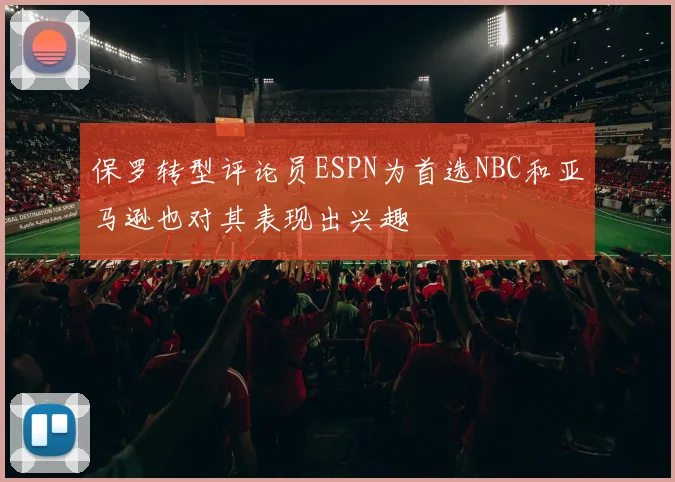 保罗转型评论员ESPN为首选NBC和亚马逊也对其表现出兴趣
