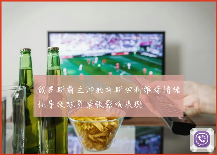 俄罗斯前主帅批评斯坦科维奇情绪化导致球员紧张影响表现