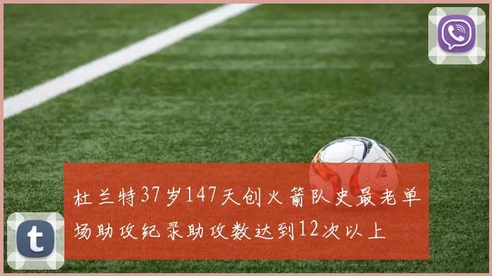 杜兰特37岁147天创火箭队史最老单场助攻纪录助攻数达到12次以上