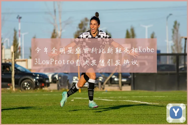 今年全明星盛典科比新鞋亮相Kobe3LowProtro首次发售引发热议