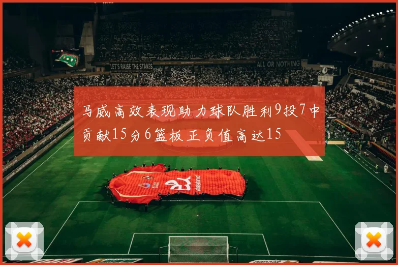 马威高效表现助力球队胜利9投7中贡献15分6篮板正负值高达15