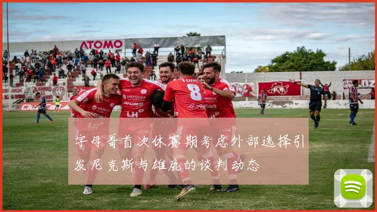 字母哥首次休赛期考虑外部选择引发尼克斯与雄鹿的谈判动态