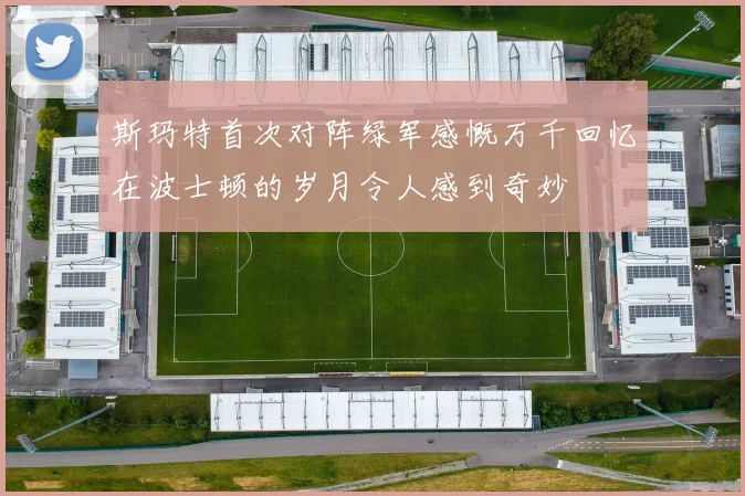 斯玛特首次对阵绿军感慨万千回忆在波士顿的岁月令人感到奇妙