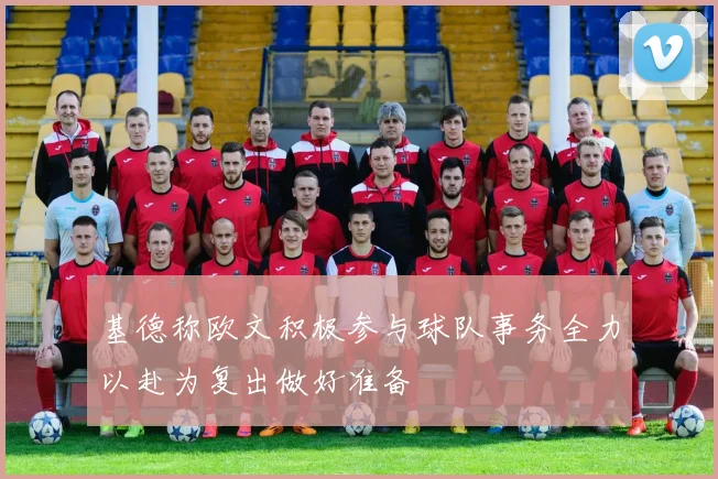 基德称欧文积极参与球队事务全力以赴为复出做好准备