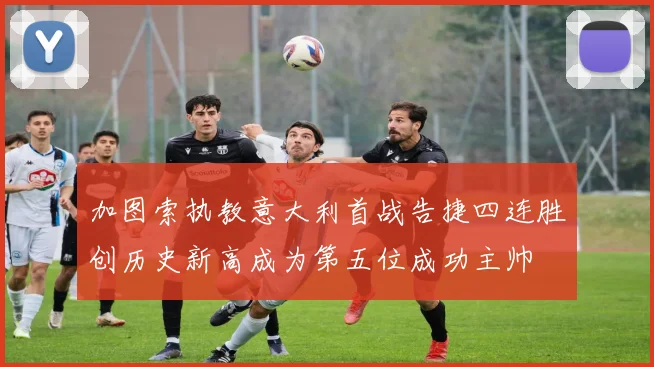 加图索执教意大利首战告捷四连胜创历史新高成为第五位成功主帅