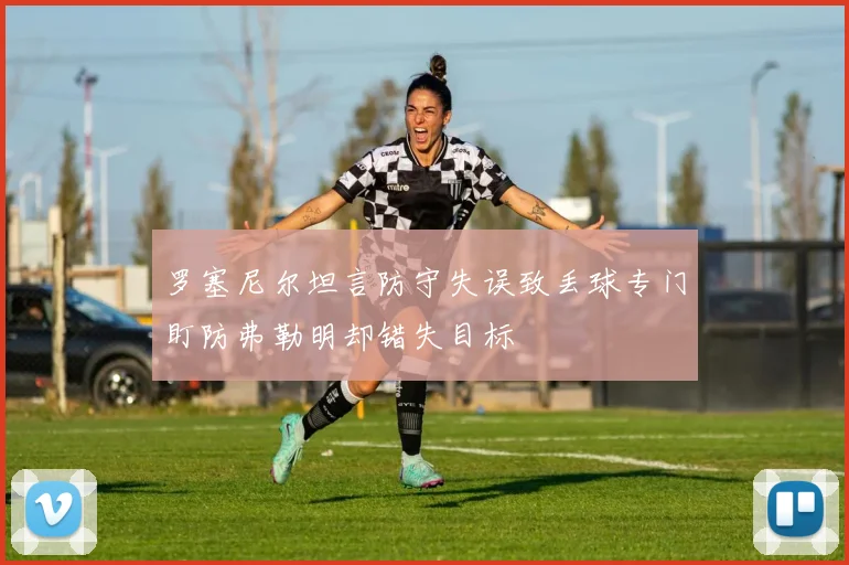 罗塞尼尔坦言防守失误致丢球专门盯防弗勒明却错失目标