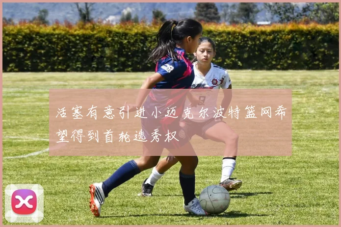 活塞有意引进小迈克尔波特篮网希望得到首轮选秀权