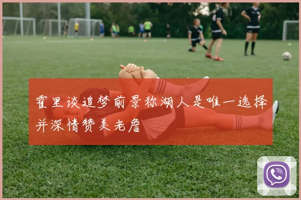 霍里谈追梦前景称湖人是唯一选择并深情赞美老詹
