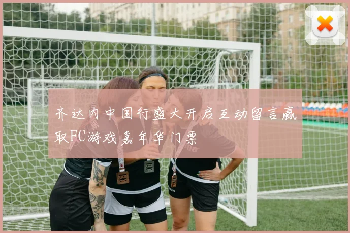 齐达内中国行盛大开启互动留言赢取FC游戏嘉年华门票