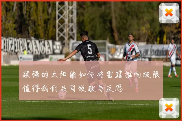 顽强的太阳能如何将雷霆推向极限值得我们共同致敬与反思