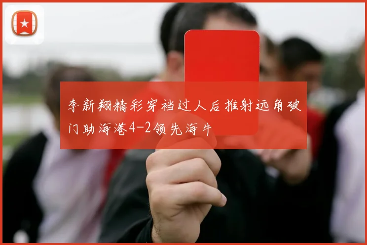 李新翔精彩穿裆过人后推射远角破门助海港4-2领先海牛