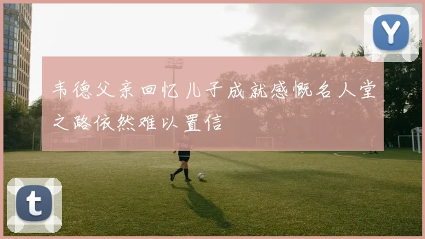 韦德父亲回忆儿子成就感慨名人堂之路依然难以置信