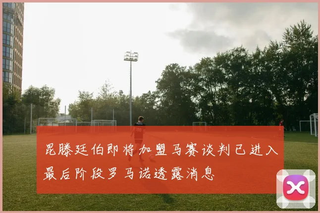 昆滕廷伯即将加盟马赛谈判已进入最后阶段罗马诺透露消息