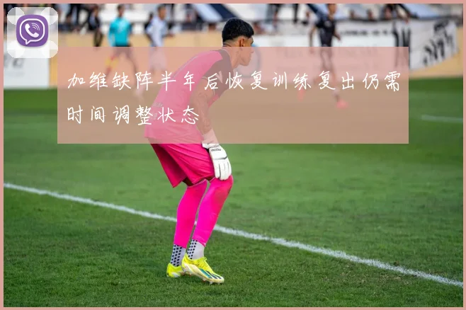 加维缺阵半年后恢复训练复出仍需时间调整状态